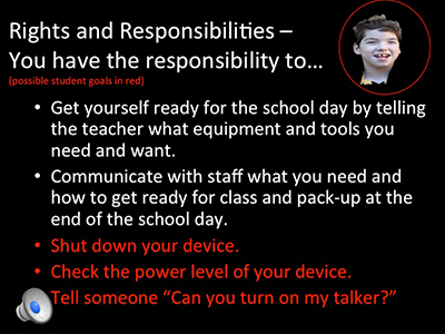 Text over image: Rights and Responsibilities - You have the responsibility to... (possible student goals in red). Get yourself ready for the school day by telling the teacher what equipment and tools you need and want. Communicate with staff what you need and how to get ready for class and pack-up at the end of the school day. Shut down your device. Check the power level of your device. Tell someone "Can you turn on my talker?"